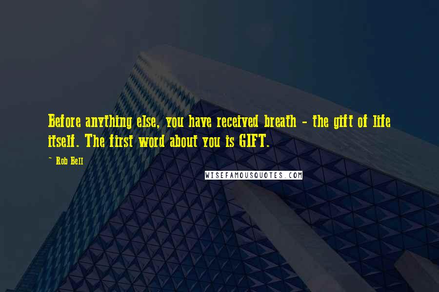 Rob Bell Quotes: Before anything else, you have received breath - the gift of life itself. The first word about you is GIFT.