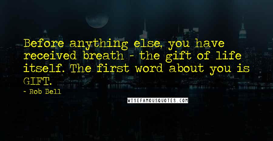 Rob Bell Quotes: Before anything else, you have received breath - the gift of life itself. The first word about you is GIFT.