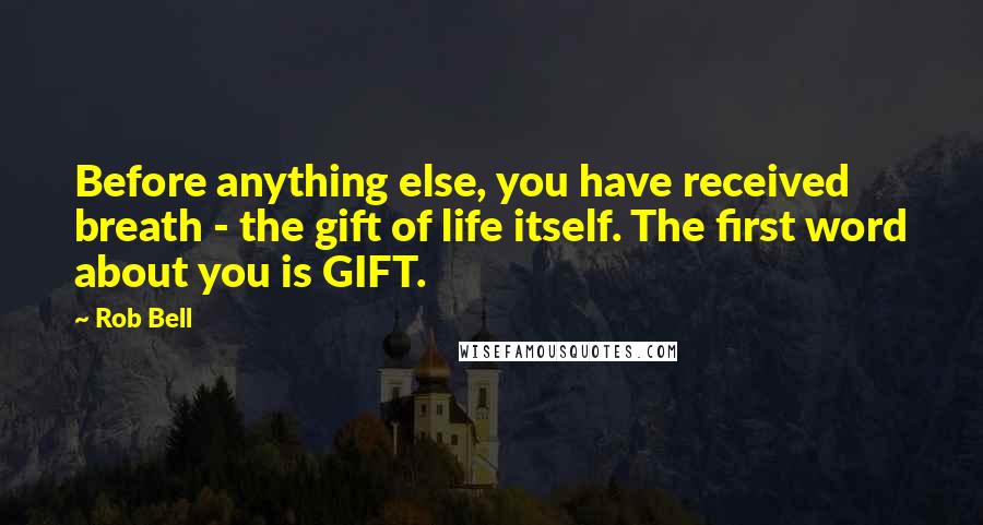 Rob Bell Quotes: Before anything else, you have received breath - the gift of life itself. The first word about you is GIFT.