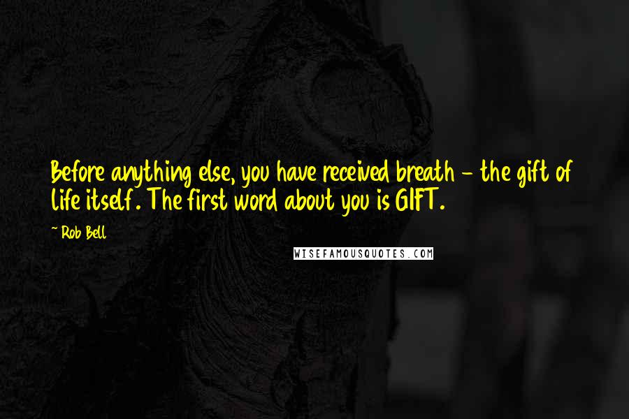 Rob Bell Quotes: Before anything else, you have received breath - the gift of life itself. The first word about you is GIFT.