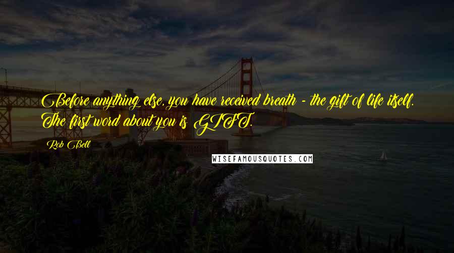 Rob Bell Quotes: Before anything else, you have received breath - the gift of life itself. The first word about you is GIFT.