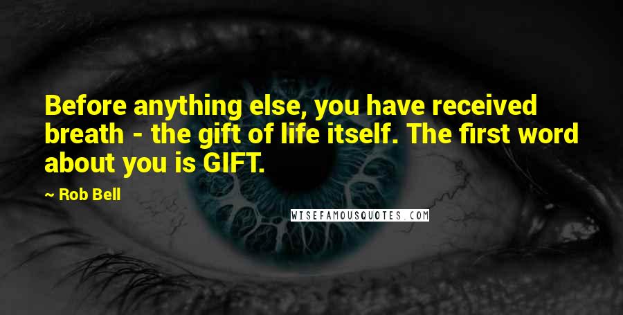 Rob Bell Quotes: Before anything else, you have received breath - the gift of life itself. The first word about you is GIFT.