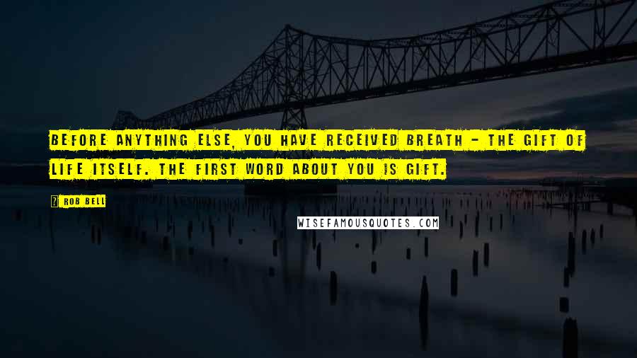 Rob Bell Quotes: Before anything else, you have received breath - the gift of life itself. The first word about you is GIFT.