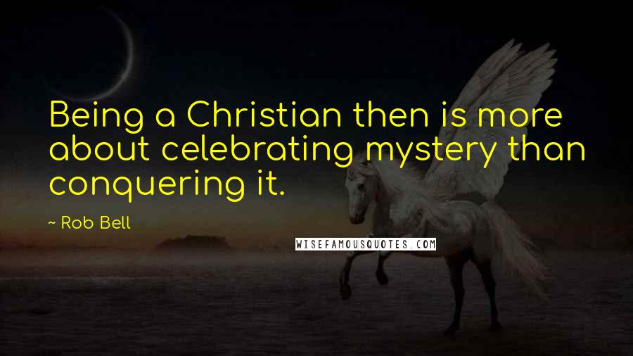 Rob Bell Quotes: Being a Christian then is more about celebrating mystery than conquering it.