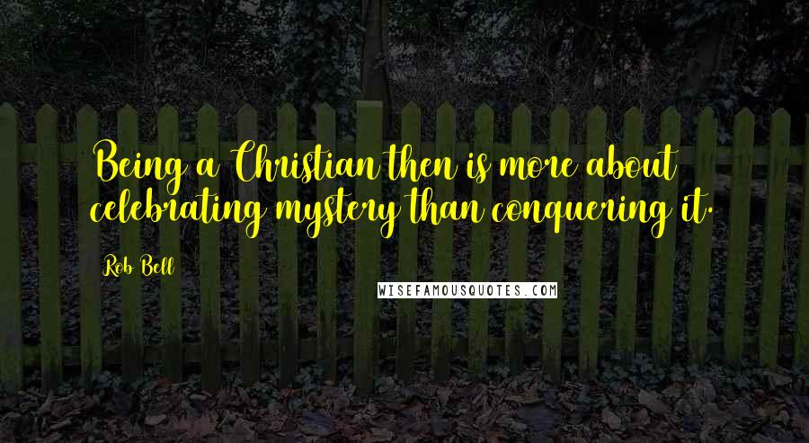 Rob Bell Quotes: Being a Christian then is more about celebrating mystery than conquering it.