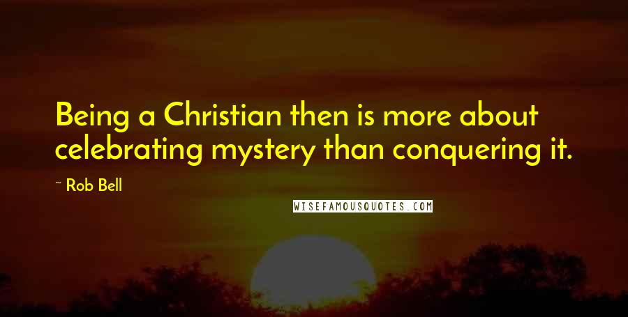 Rob Bell Quotes: Being a Christian then is more about celebrating mystery than conquering it.