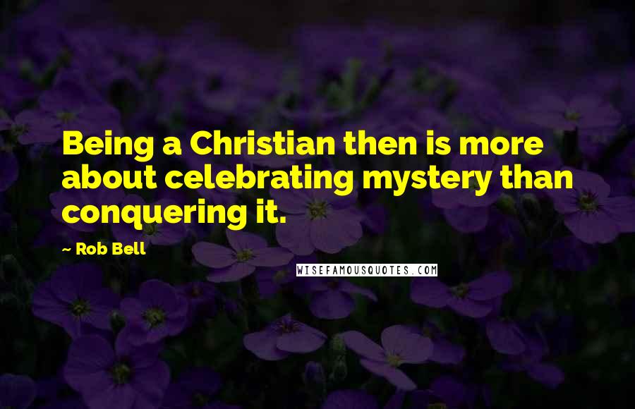 Rob Bell Quotes: Being a Christian then is more about celebrating mystery than conquering it.