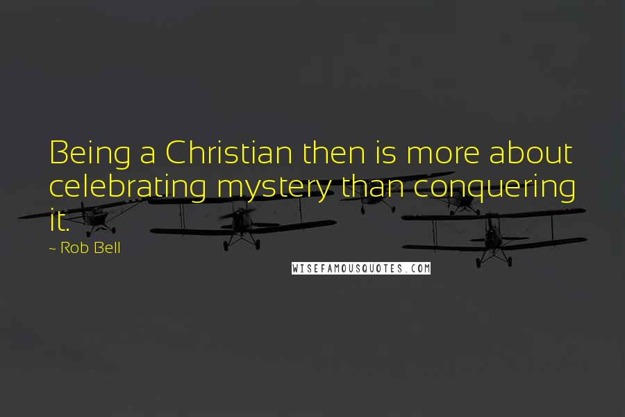 Rob Bell Quotes: Being a Christian then is more about celebrating mystery than conquering it.