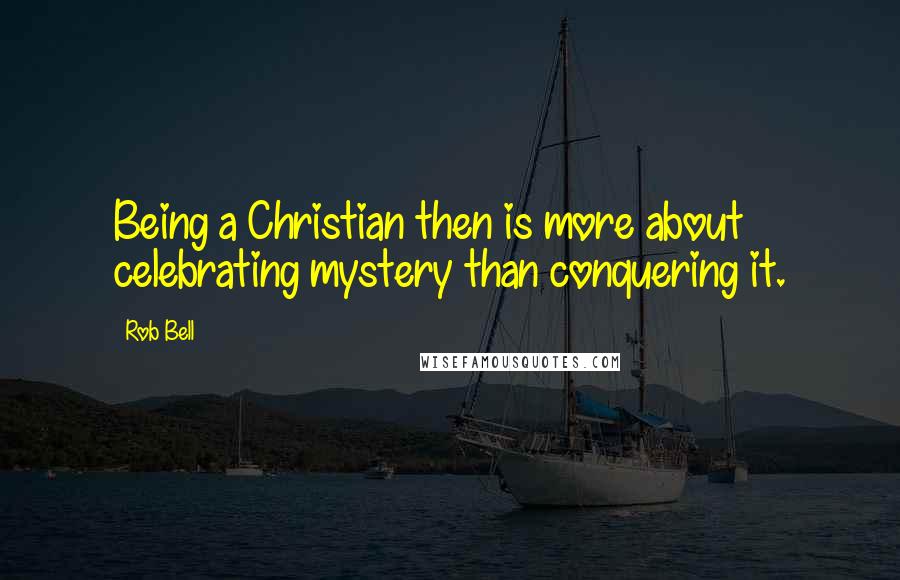 Rob Bell Quotes: Being a Christian then is more about celebrating mystery than conquering it.