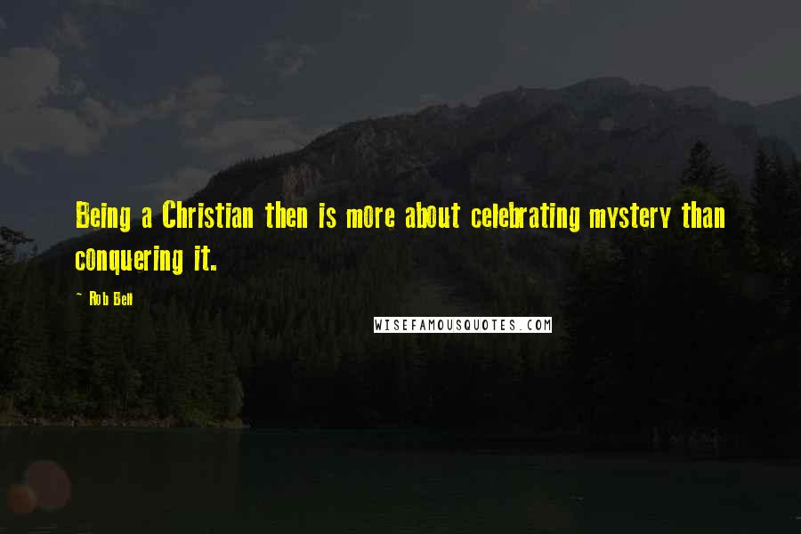 Rob Bell Quotes: Being a Christian then is more about celebrating mystery than conquering it.