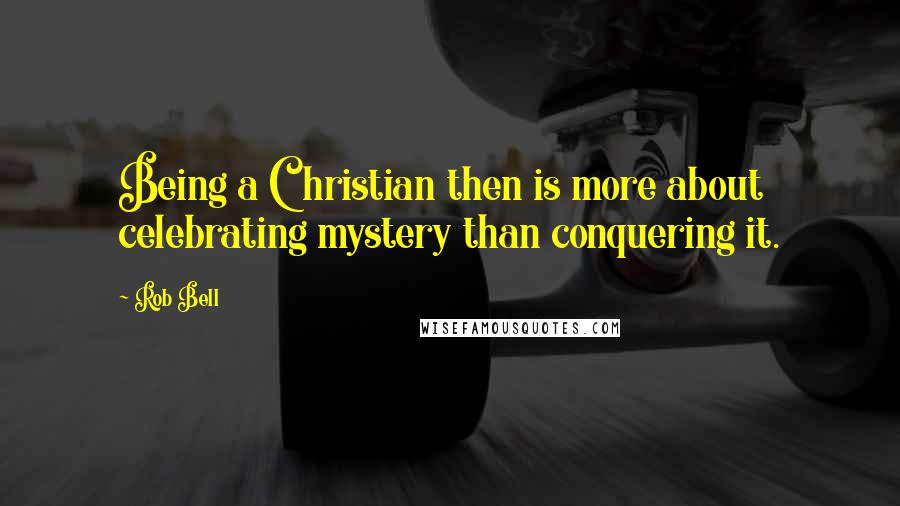 Rob Bell Quotes: Being a Christian then is more about celebrating mystery than conquering it.