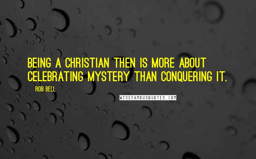 Rob Bell Quotes: Being a Christian then is more about celebrating mystery than conquering it.