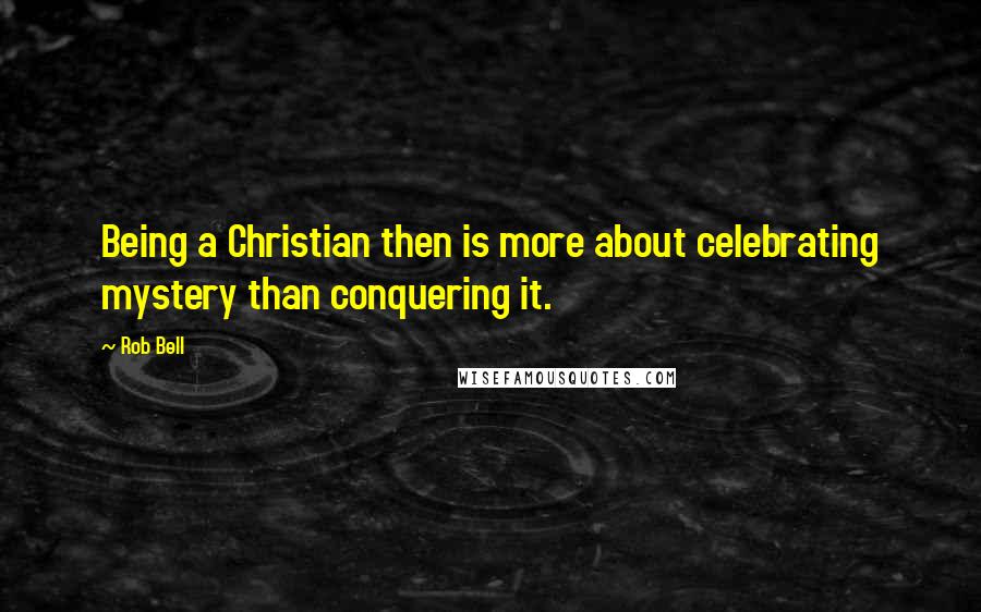 Rob Bell Quotes: Being a Christian then is more about celebrating mystery than conquering it.