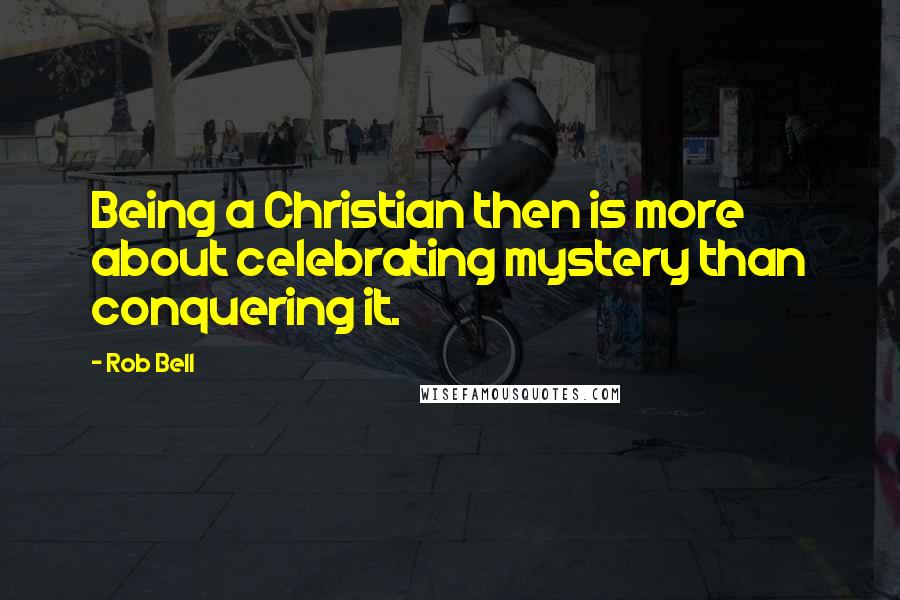 Rob Bell Quotes: Being a Christian then is more about celebrating mystery than conquering it.