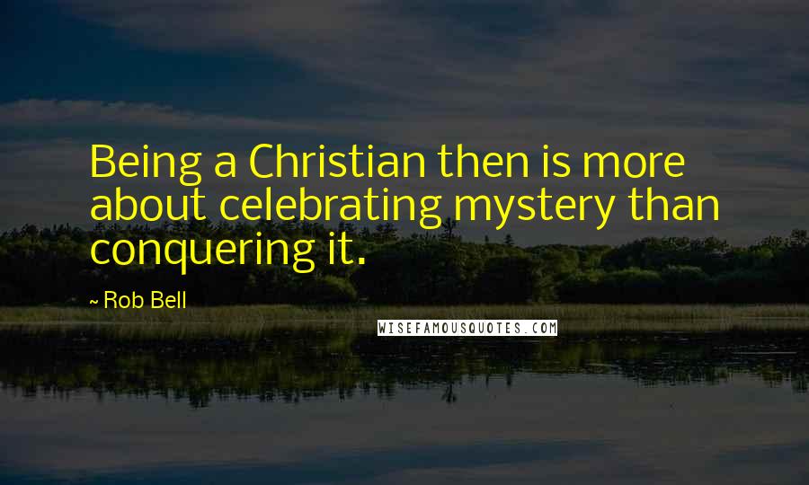 Rob Bell Quotes: Being a Christian then is more about celebrating mystery than conquering it.