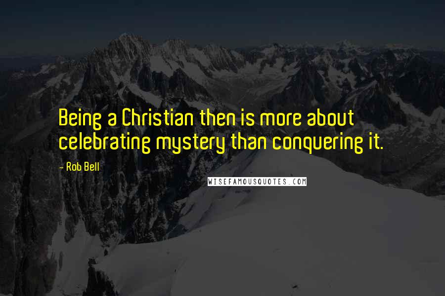 Rob Bell Quotes: Being a Christian then is more about celebrating mystery than conquering it.