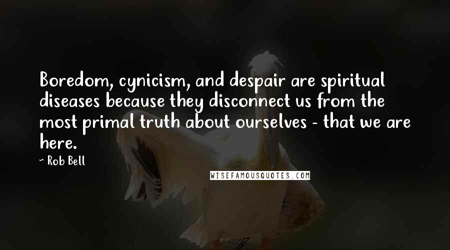 Rob Bell Quotes: Boredom, cynicism, and despair are spiritual diseases because they disconnect us from the most primal truth about ourselves - that we are here.
