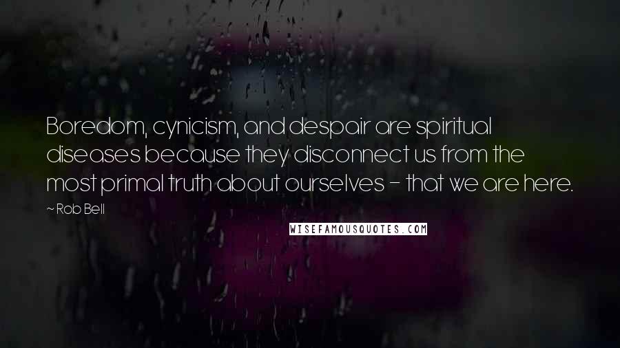 Rob Bell Quotes: Boredom, cynicism, and despair are spiritual diseases because they disconnect us from the most primal truth about ourselves - that we are here.