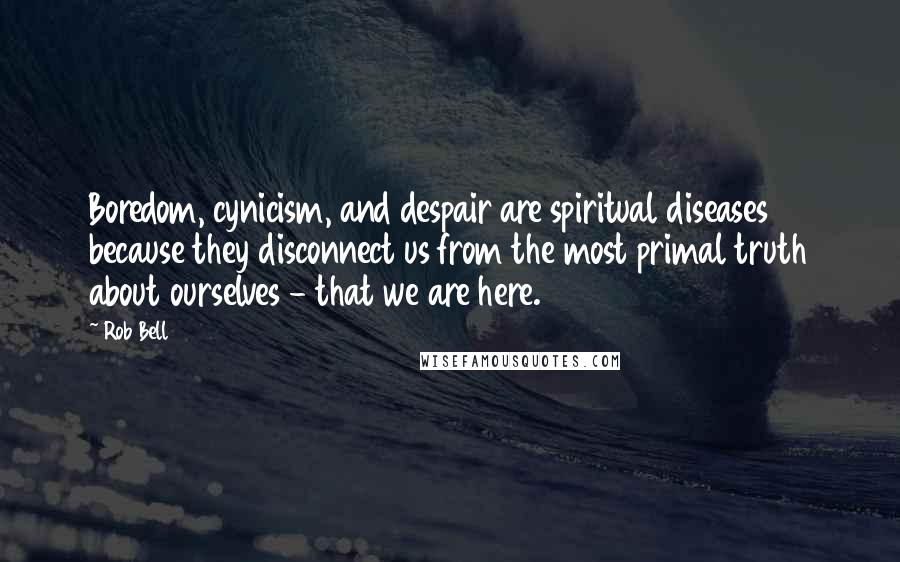 Rob Bell Quotes: Boredom, cynicism, and despair are spiritual diseases because they disconnect us from the most primal truth about ourselves - that we are here.