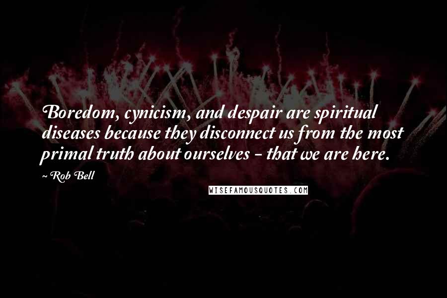 Rob Bell Quotes: Boredom, cynicism, and despair are spiritual diseases because they disconnect us from the most primal truth about ourselves - that we are here.