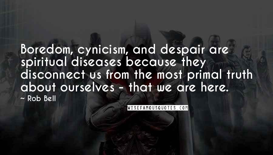 Rob Bell Quotes: Boredom, cynicism, and despair are spiritual diseases because they disconnect us from the most primal truth about ourselves - that we are here.