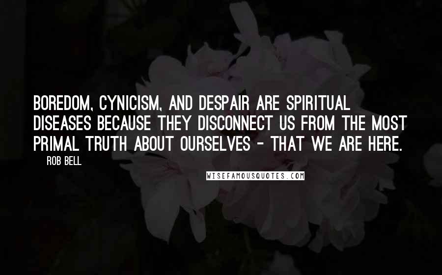 Rob Bell Quotes: Boredom, cynicism, and despair are spiritual diseases because they disconnect us from the most primal truth about ourselves - that we are here.