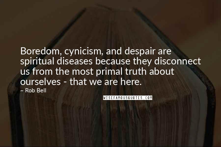 Rob Bell Quotes: Boredom, cynicism, and despair are spiritual diseases because they disconnect us from the most primal truth about ourselves - that we are here.