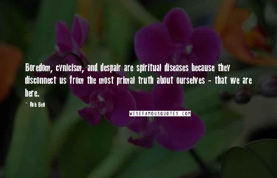 Rob Bell Quotes: Boredom, cynicism, and despair are spiritual diseases because they disconnect us from the most primal truth about ourselves - that we are here.