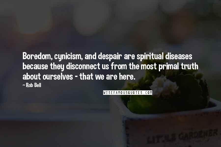 Rob Bell Quotes: Boredom, cynicism, and despair are spiritual diseases because they disconnect us from the most primal truth about ourselves - that we are here.