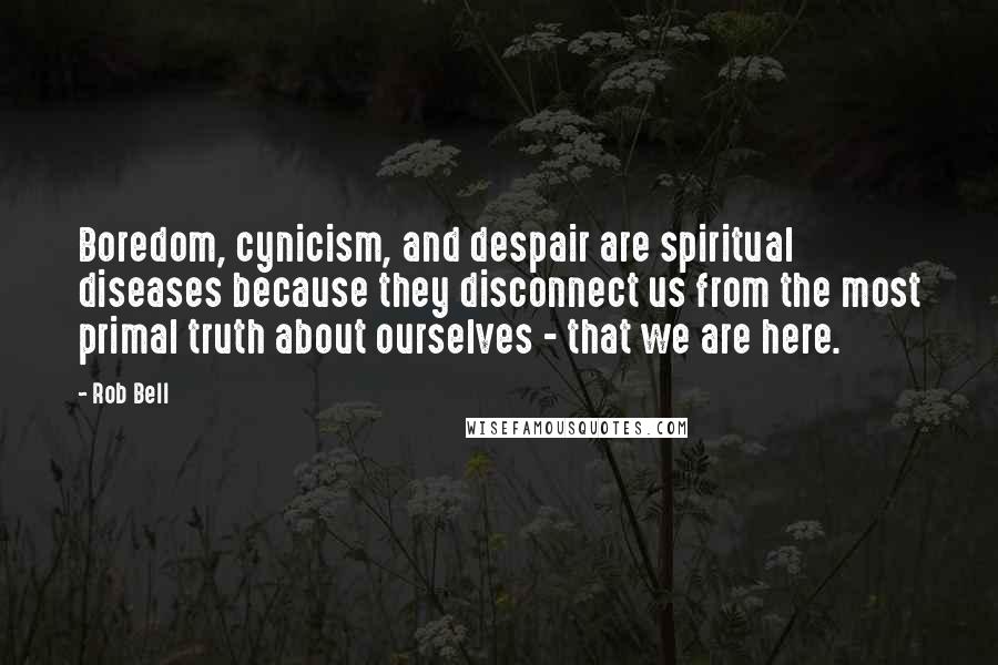 Rob Bell Quotes: Boredom, cynicism, and despair are spiritual diseases because they disconnect us from the most primal truth about ourselves - that we are here.