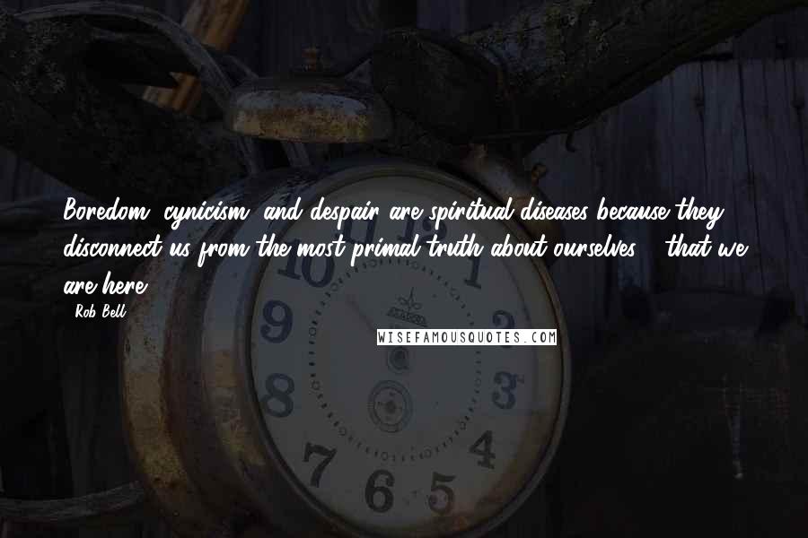 Rob Bell Quotes: Boredom, cynicism, and despair are spiritual diseases because they disconnect us from the most primal truth about ourselves - that we are here.