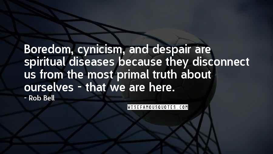 Rob Bell Quotes: Boredom, cynicism, and despair are spiritual diseases because they disconnect us from the most primal truth about ourselves - that we are here.