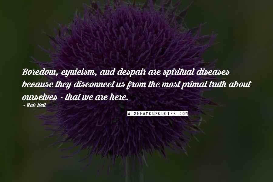 Rob Bell Quotes: Boredom, cynicism, and despair are spiritual diseases because they disconnect us from the most primal truth about ourselves - that we are here.