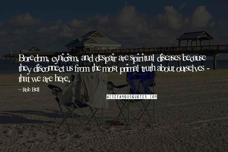 Rob Bell Quotes: Boredom, cynicism, and despair are spiritual diseases because they disconnect us from the most primal truth about ourselves - that we are here.