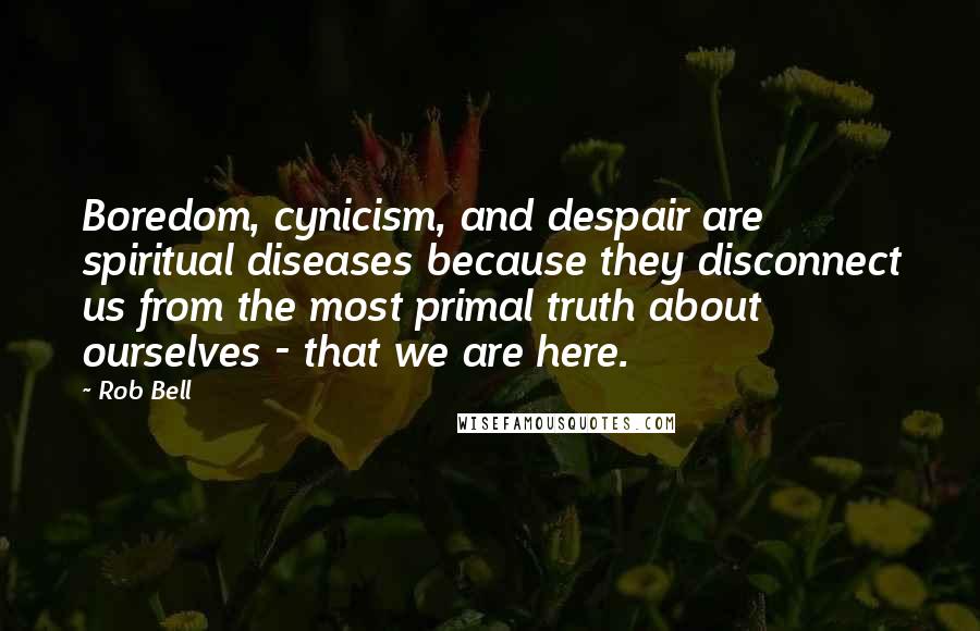 Rob Bell Quotes: Boredom, cynicism, and despair are spiritual diseases because they disconnect us from the most primal truth about ourselves - that we are here.