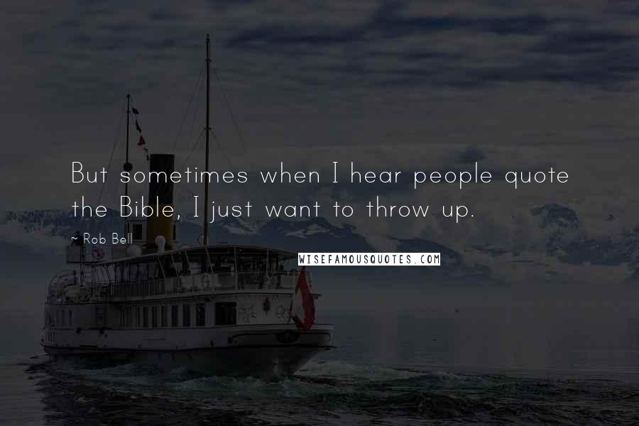 Rob Bell Quotes: But sometimes when I hear people quote the Bible, I just want to throw up.