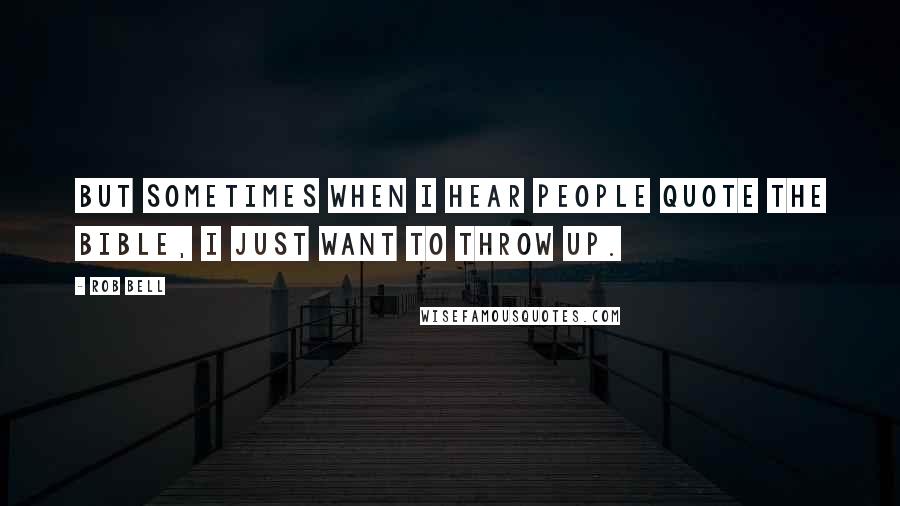 Rob Bell Quotes: But sometimes when I hear people quote the Bible, I just want to throw up.