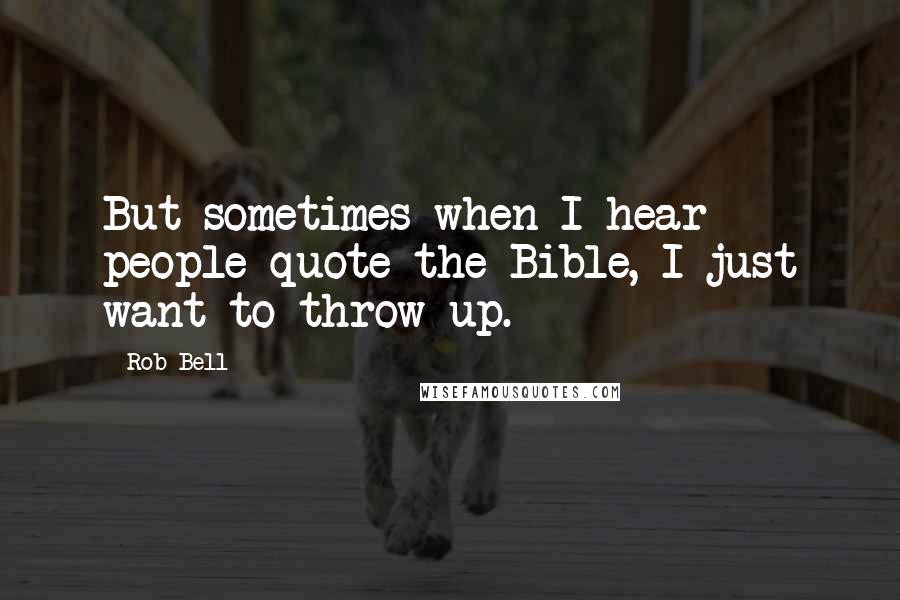 Rob Bell Quotes: But sometimes when I hear people quote the Bible, I just want to throw up.