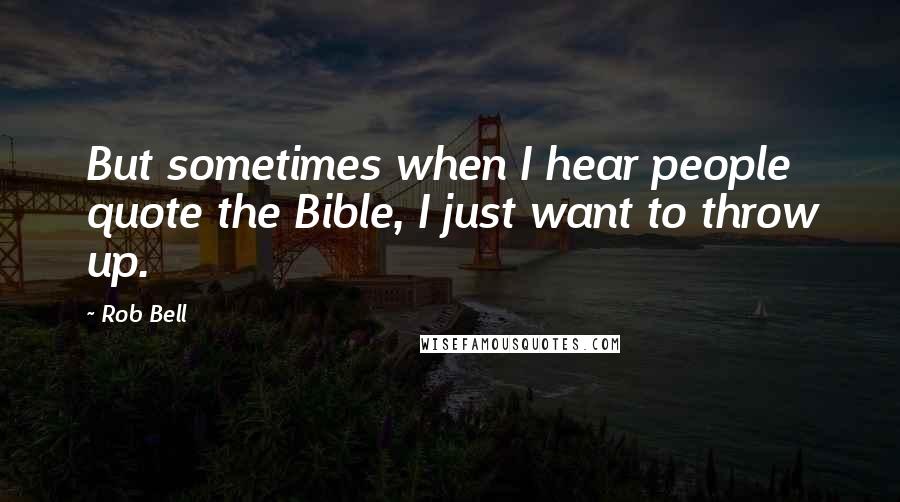 Rob Bell Quotes: But sometimes when I hear people quote the Bible, I just want to throw up.