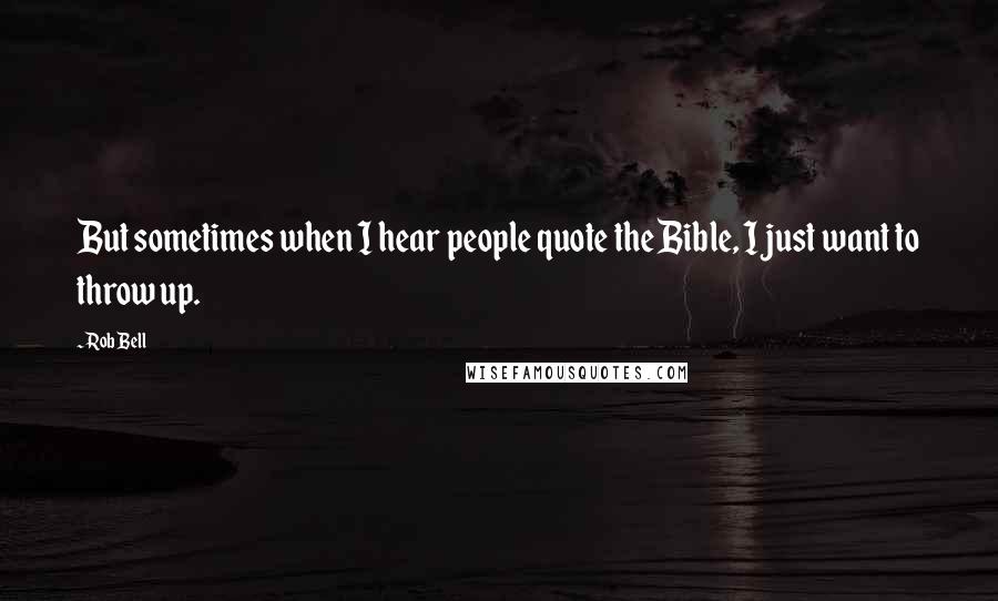 Rob Bell Quotes: But sometimes when I hear people quote the Bible, I just want to throw up.