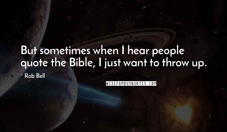 Rob Bell Quotes: But sometimes when I hear people quote the Bible, I just want to throw up.