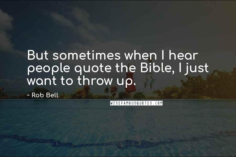 Rob Bell Quotes: But sometimes when I hear people quote the Bible, I just want to throw up.