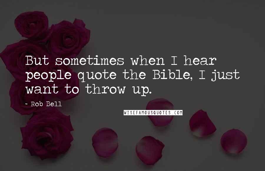 Rob Bell Quotes: But sometimes when I hear people quote the Bible, I just want to throw up.