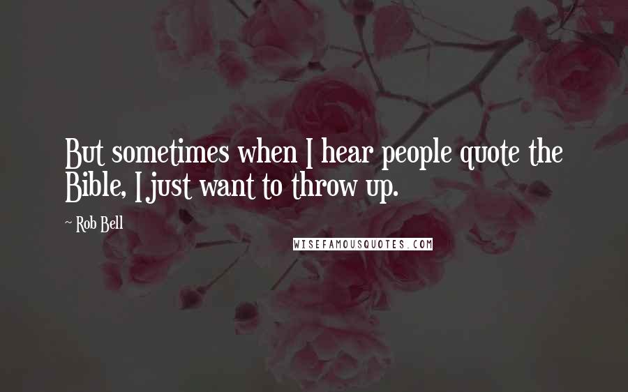 Rob Bell Quotes: But sometimes when I hear people quote the Bible, I just want to throw up.