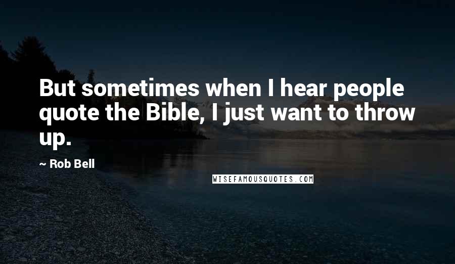 Rob Bell Quotes: But sometimes when I hear people quote the Bible, I just want to throw up.