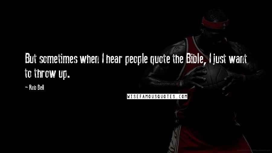 Rob Bell Quotes: But sometimes when I hear people quote the Bible, I just want to throw up.