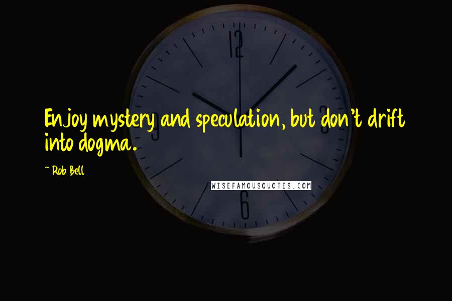 Rob Bell Quotes: Enjoy mystery and speculation, but don't drift into dogma.