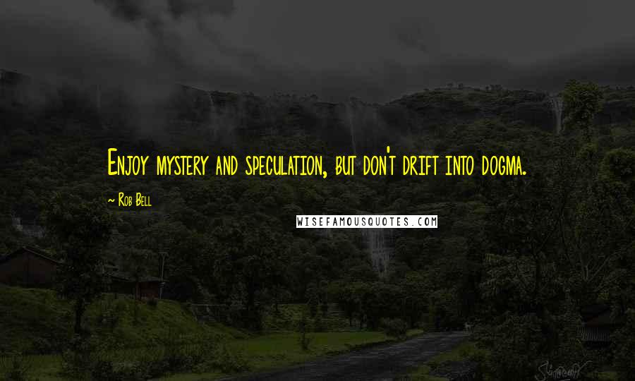 Rob Bell Quotes: Enjoy mystery and speculation, but don't drift into dogma.