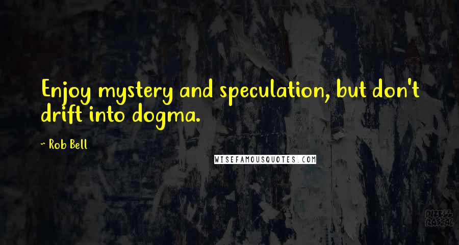 Rob Bell Quotes: Enjoy mystery and speculation, but don't drift into dogma.