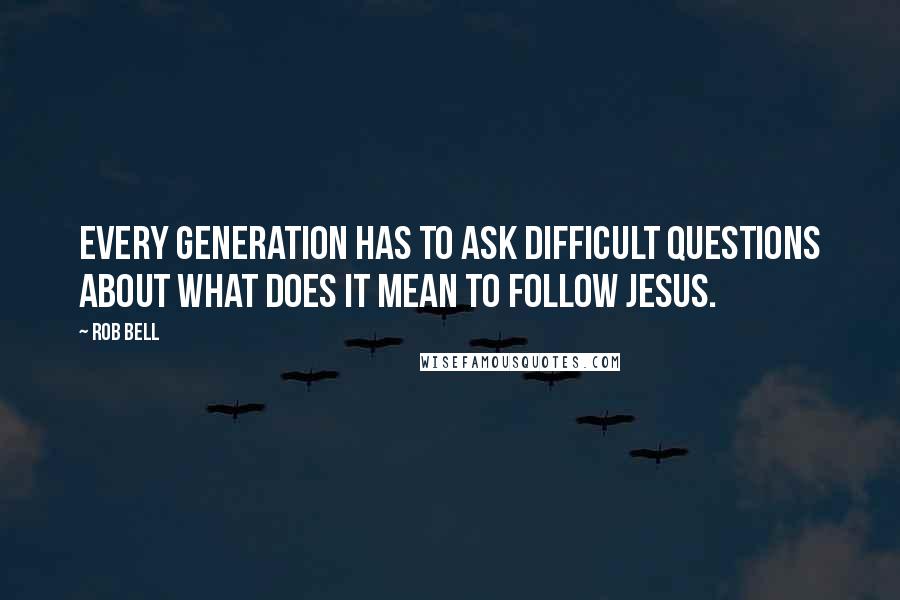 Rob Bell Quotes: Every generation has to ask difficult questions about what does it mean to follow Jesus.